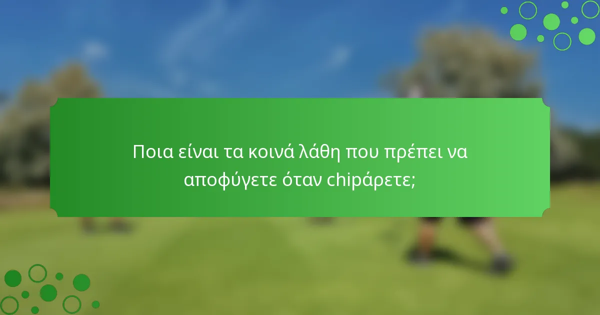 Ποια είναι τα κοινά λάθη που πρέπει να αποφύγετε όταν chipάρετε;