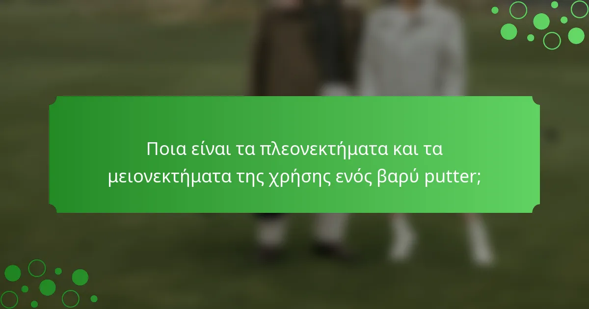 Ποια είναι τα πλεονεκτήματα και τα μειονεκτήματα της χρήσης ενός βαρύ putter;