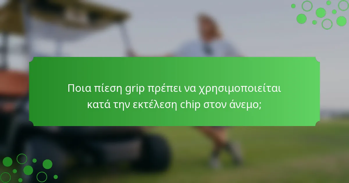 Ποια πίεση grip πρέπει να χρησιμοποιείται κατά την εκτέλεση chip στον άνεμο;