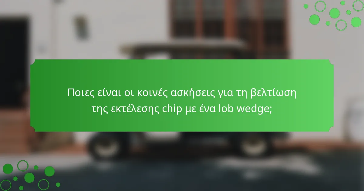 Ποιες είναι οι κοινές ασκήσεις για τη βελτίωση της εκτέλεσης chip με ένα lob wedge;