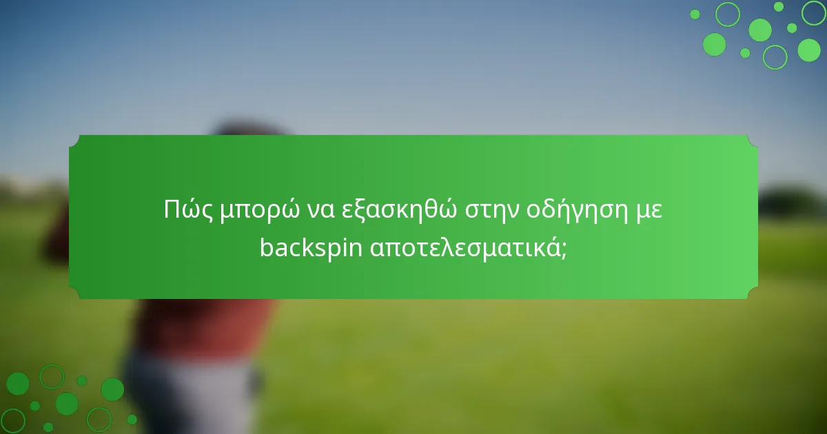 Πώς μπορώ να εξασκηθώ στην οδήγηση με backspin αποτελεσματικά;