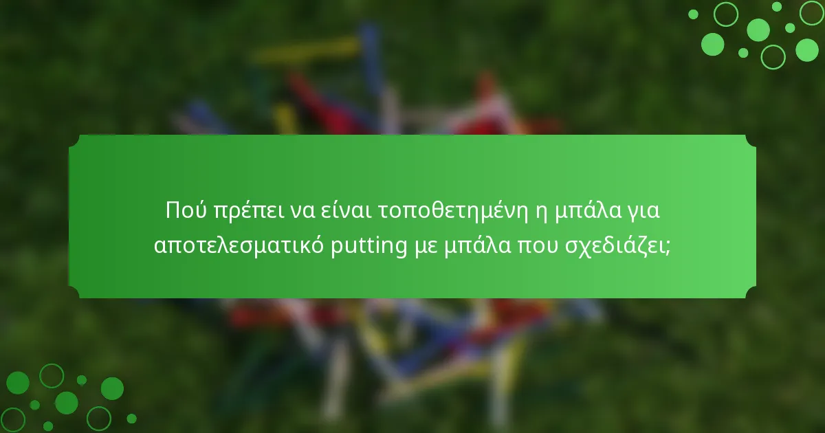 Πού πρέπει να είναι τοποθετημένη η μπάλα για αποτελεσματικό putting με μπάλα που σχεδιάζει;